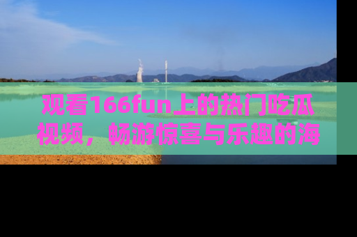 观看166fun上的热门吃瓜视频,畅游惊喜与乐趣的海洋!