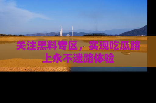 关注黑料专区,实现吃瓜路上永不迷路体验
