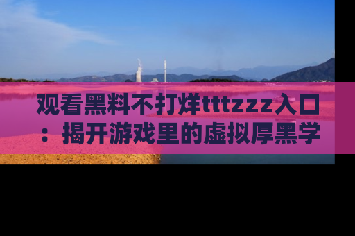观看黑料不打烊tttzzz入口:揭开游戏里的虚拟厚黑学