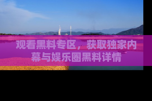 观看黑料专区,获取独家内幕与娱乐圈黑料详情