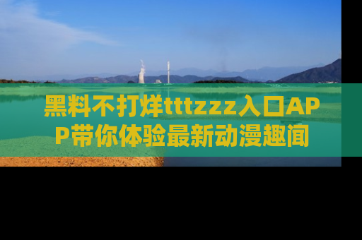 黑料不打烊tttzzz入口APP带你体验最新动漫趣闻