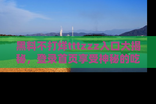 黑料不打烊tttzzz入口大揭秘,登录首页享受神秘的吃瓜时光,不容错过~