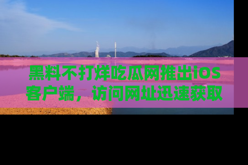黑料不打烊吃瓜网推出iOS客户端,访问网址迅速获取独家八卦!
