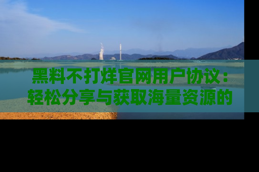 黑料不打烊官网用户协议:轻松分享与获取海量资源的方法