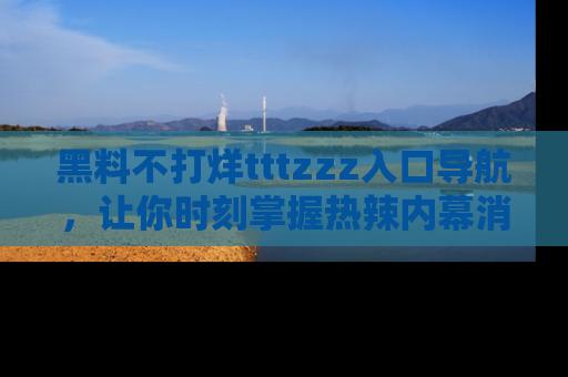 黑料不打烊tttzzz入口导航,让你时刻掌握热辣内幕消息