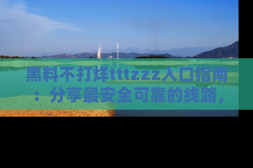 黑料不打烊tttzzz入口指南:分享最安全可靠的线路,轻松获取最新八卦!