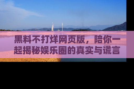 黑料不打烊网页版,陪你一起揭秘娱乐圈的真实与谎言。