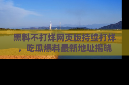 黑料不打烊网页版持续打烊,吃瓜爆料最新地址揭晓