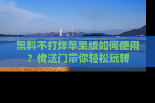 黑料不打烊苹果版如何使用?传送门带你轻松玩转