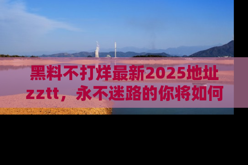 黑料不打烊最新2025地址zztt,永不迷路的你将如何撕开真相的面纱?