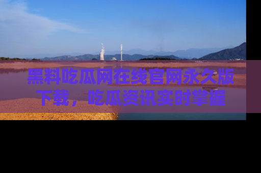 黑料吃瓜网在线官网永久版下载,吃瓜资讯实时掌握