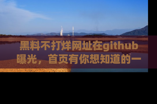 黑料不打烊网址在github曝光,首页有你想知道的一切幽默趣事,快来看看
