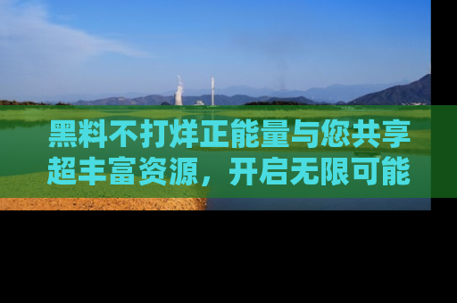 黑料不打烊正能量与您共享超丰富资源,开启无限可能的新视界!