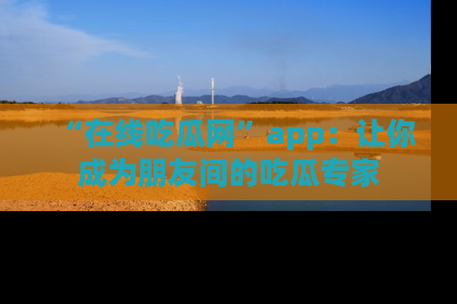 “在线吃瓜网”app:让你成为朋友间的吃瓜专家