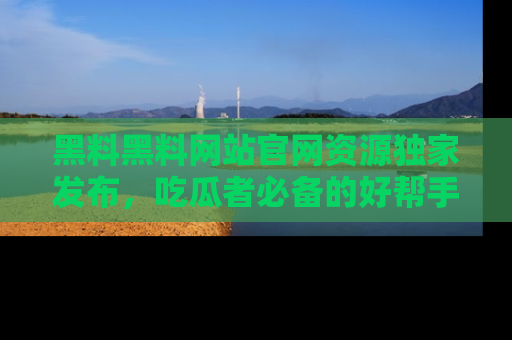 黑料黑料网站官网资源独家发布，吃瓜者必备的好帮手