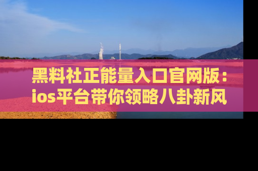 黑料社正能量入口官网版:ios平台带你领略八卦新风潮!