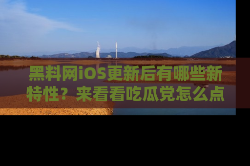 黑料网iOS更新后有哪些新特性?来看看吃瓜党怎么点评!