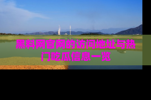 黑料网官网的访问地址与热门吃瓜信息一览