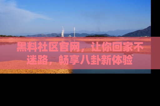 黑料社区官网，让你回家不迷路，畅享八卦新体验