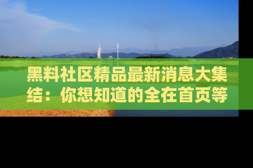 黑料社区精品最新消息大集结：你想知道的全在首页等你探索！