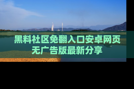 黑料社区免翻入口安卓网页无广告版最新分享