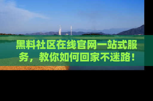 黑料社区在线官网一站式服务，教你如何回家不迷路！