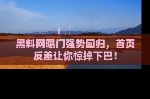 黑料网曝门强势回归，首页反差让你惊掉下巴！