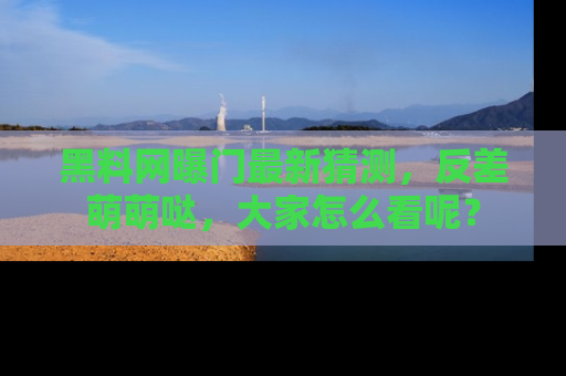 黑料网曝门最新猜测,反差萌萌哒,大家怎么看呢?