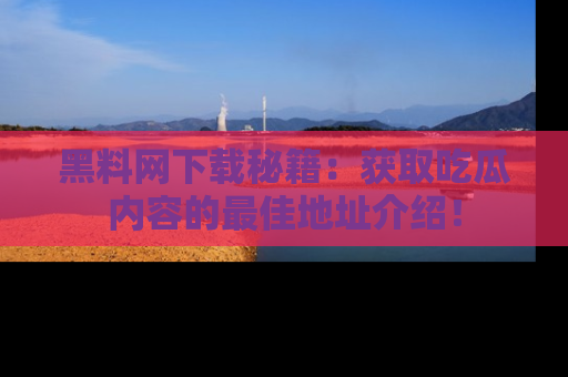 黑料网下载秘籍：获取吃瓜内容的最佳地址介绍！
