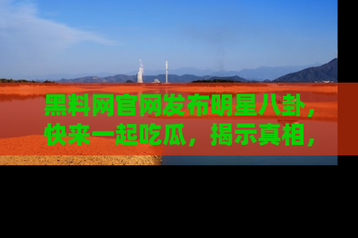黑料网官网发布明星八卦,快来一起吃瓜,揭示真相,乐趣无穷!