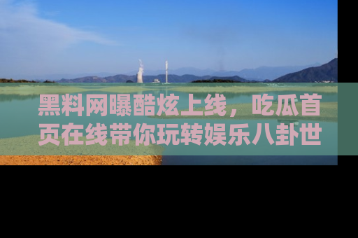 黑料网曝酷炫上线,吃瓜首页在线带你玩转娱乐八卦世界