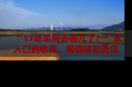 “17吃瓜网去哪儿了?”从入口到收藏,带你体验吃瓜新风潮!