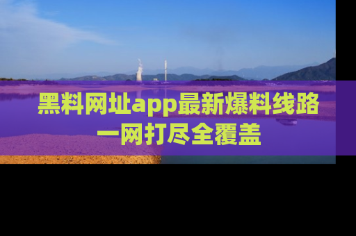 黑料网址app最新爆料线路一网打尽全覆盖