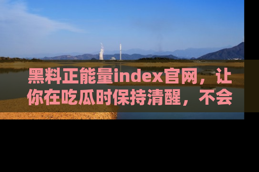 黑料正能量index官网，让你在吃瓜时保持清醒，不会轻易迷路