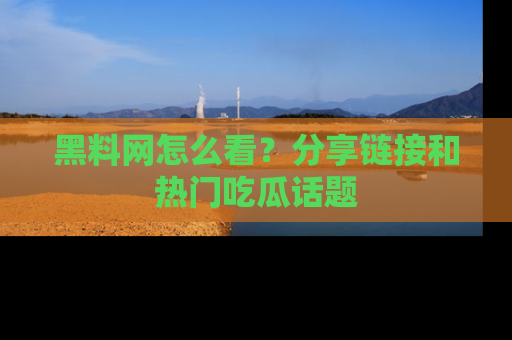 黑料网怎么看?分享链接和热门吃瓜话题
