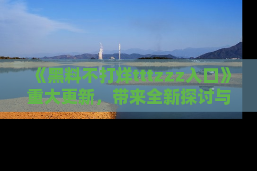 《黑料不打烊tttzzz入口》重大更新,带来全新探讨与互动体验