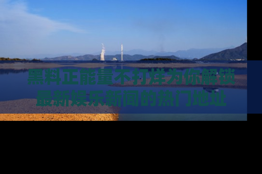 黑料正能量不打烊为你解锁最新娱乐新闻的热门地址