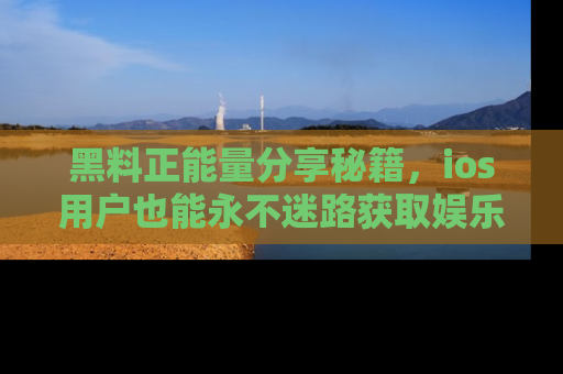 黑料正能量分享秘籍,ios用户也能永不迷路获取娱乐信息