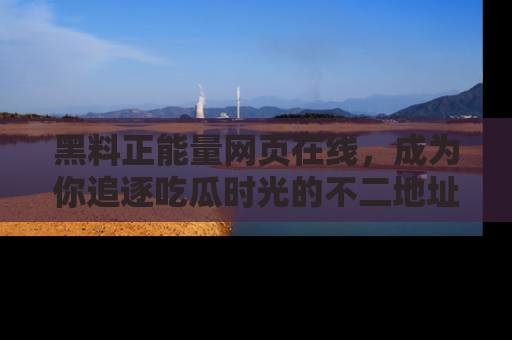 黑料正能量网页在线，成为你追逐吃瓜时光的不二地址选择