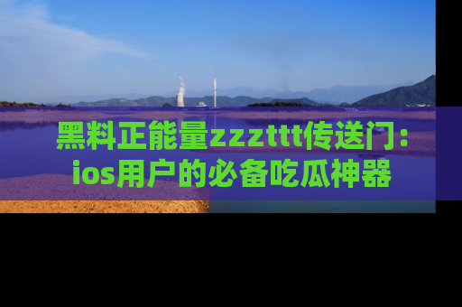 黑料正能量zzzttt传送门：ios用户的必备吃瓜神器