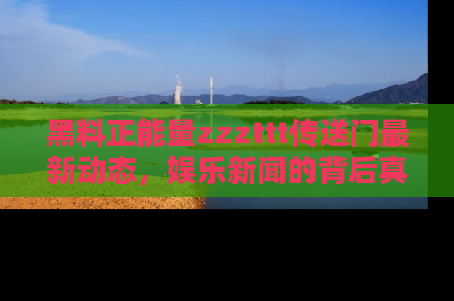 黑料正能量zzzttt传送门最新动态，娱乐新闻的背后真相尽在此处！