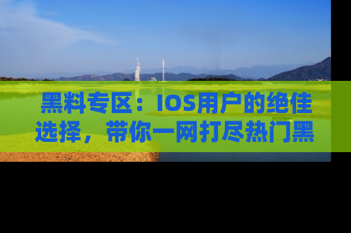 黑料专区:IOS用户的绝佳选择,带你一网打尽热门黑料资讯!