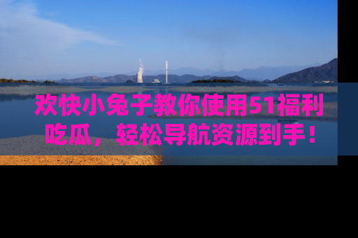 欢快小兔子教你使用51福利吃瓜,轻松导航资源到手!