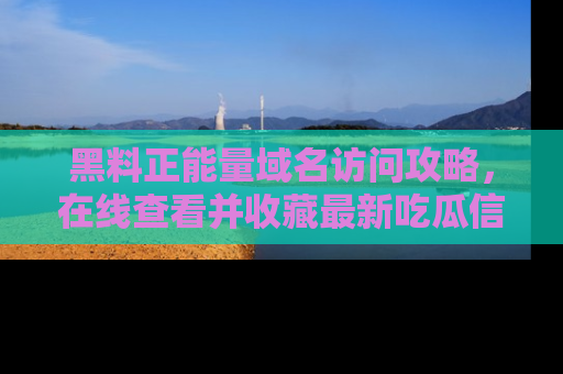 黑料正能量域名访问攻略,在线查看并收藏最新吃瓜信息!