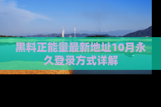 黑料正能量最新地址10月永久登录方式详解