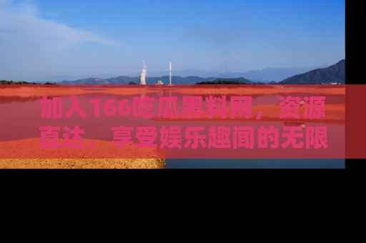 加入166吃瓜黑料网,资源直达,享受娱乐趣闻的无限快乐!