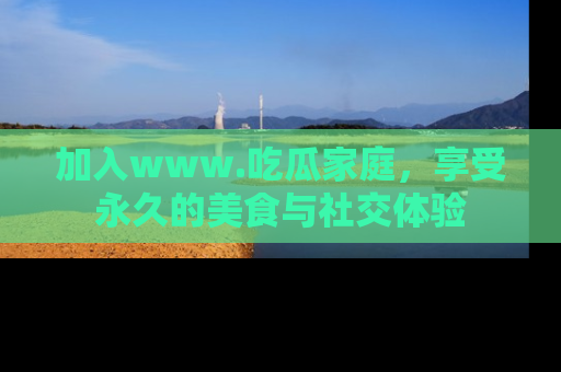加入www.吃瓜家庭,享受永久的美食与社交体验