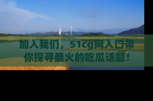加入我们,51cg网入口带你探寻最火的吃瓜话题!
