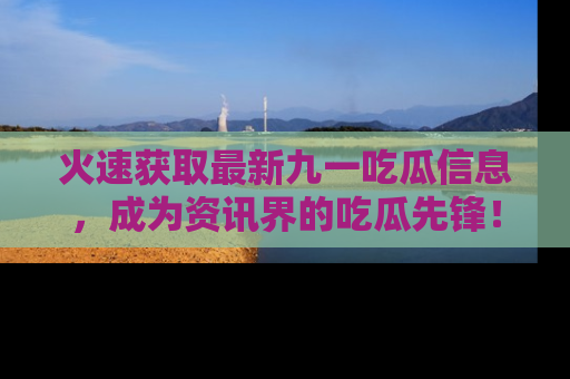 火速获取最新九一吃瓜信息,成为资讯界的吃瓜先锋!