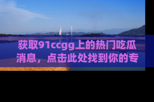 获取91ccgg上的热门吃瓜消息,点击此处找到你的专属信息地址!